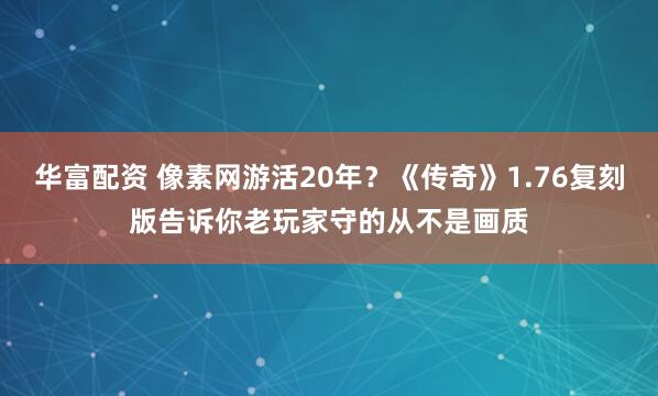 华富配资 像素网游活20年？《传奇》1.76复刻版告诉你老玩家守的从不是画质