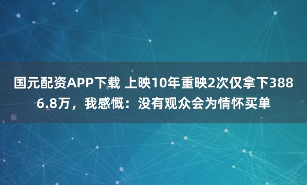 国元配资APP下载 上映10年重映2次仅拿下3886.8万,我感慨:没有观众会为情怀买单