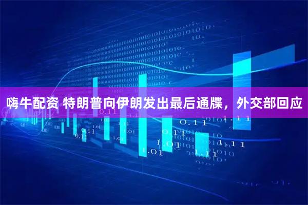 嗨牛配资 特朗普向伊朗发出最后通牒，外交部回应
