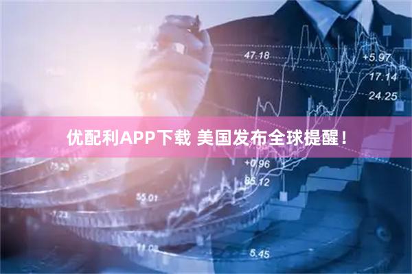 优配利APP下载 美国发布全球提醒！