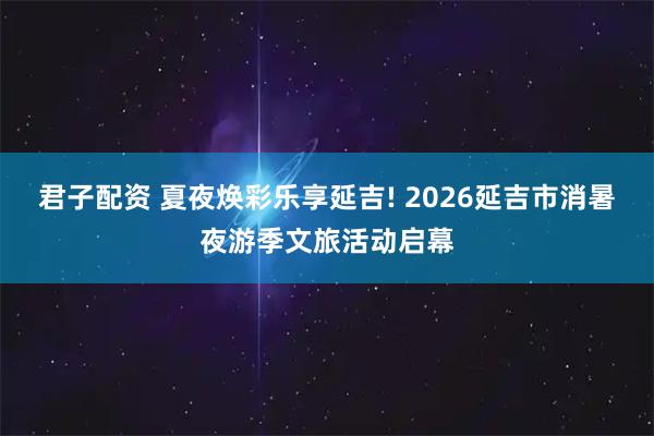 君子配资 夏夜焕彩乐享延吉! 2026延吉市消暑夜游季文旅活动启幕
